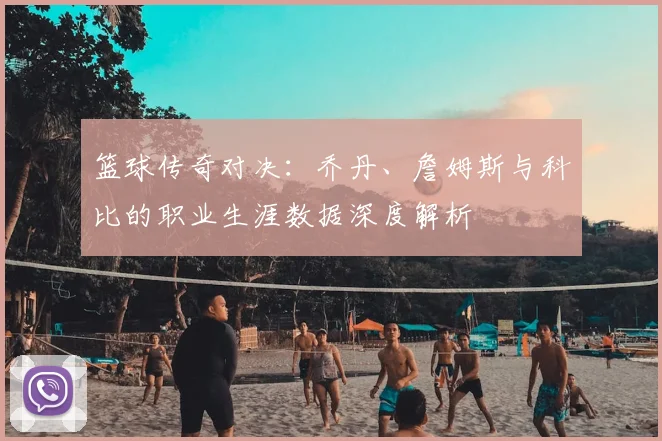 篮球传奇对决：乔丹、詹姆斯与科比的职业生涯数据深度解析
