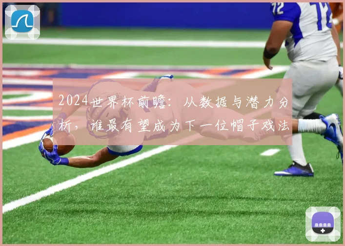 2024世界杯前瞻：从数据与潜力分析，谁最有望成为下一位帽子戏法英雄？