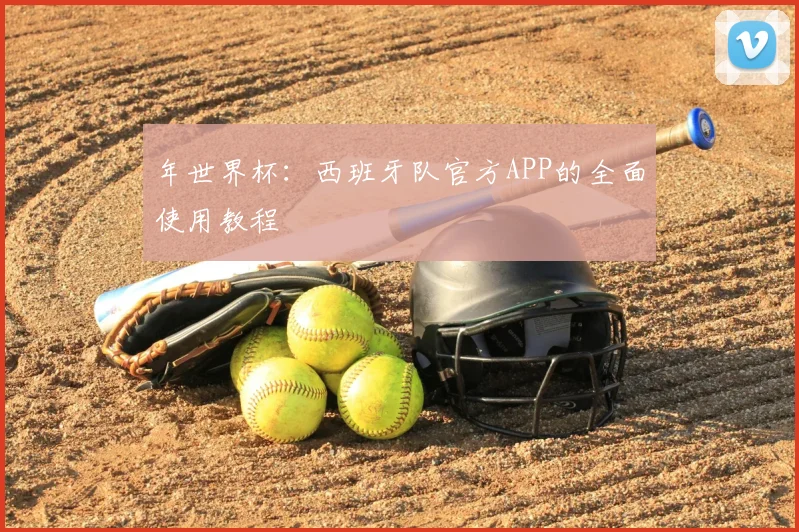 年世界杯：西班牙队官方APP的全面使用教程