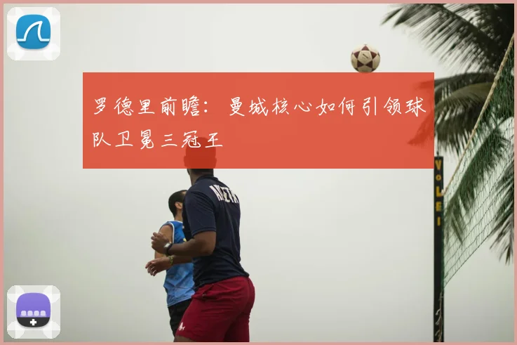 罗德里前瞻：曼城核心如何引领球队卫冕三冠王