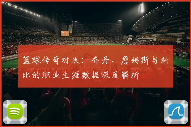 篮球传奇对决：乔丹、詹姆斯与科比的职业生涯数据深度解析
