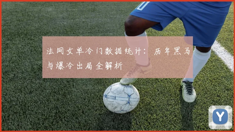 法网女单冷门数据统计：历年黑马与爆冷出局全解析