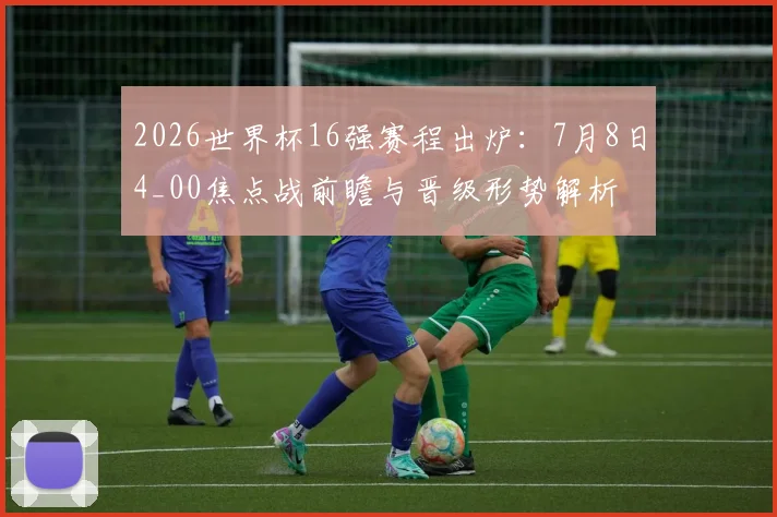 2026世界杯16强赛程出炉：7月8日4_00焦点战前瞻与晋级形势解析