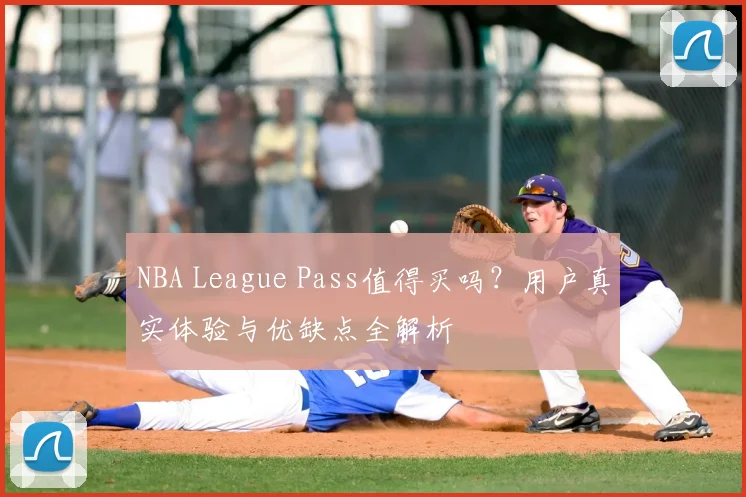 NBA League Pass值得买吗？用户真实体验与优缺点全解析