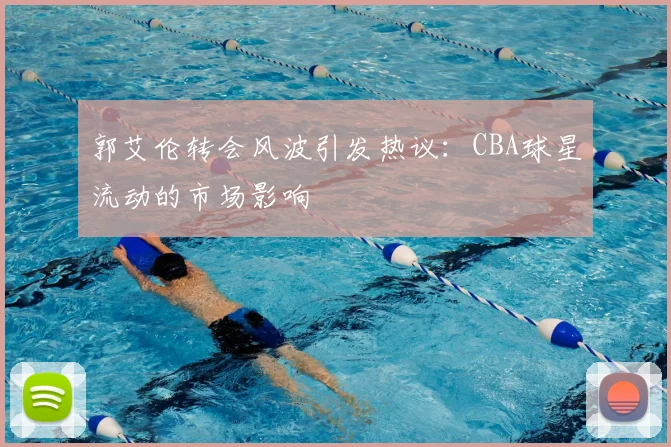 郭艾伦转会风波引发热议：CBA球星流动的市场影响