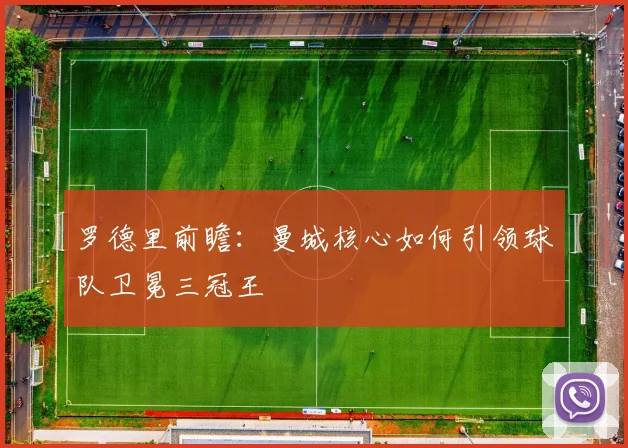 罗德里前瞻：曼城核心如何引领球队卫冕三冠王