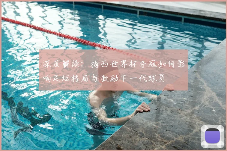 深度解读：梅西世界杯夺冠如何影响足坛格局与激励下一代球员