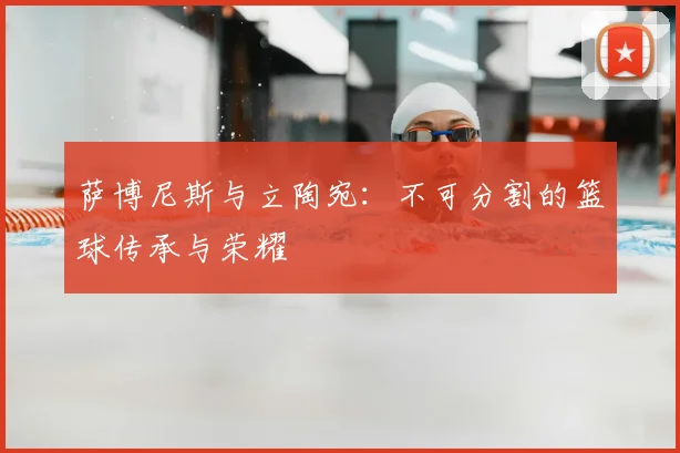 萨博尼斯与立陶宛：不可分割的篮球传承与荣耀
