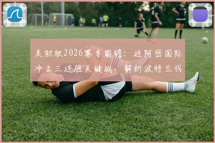 美职联2026赛季前瞻：迈阿密国际冲击三连胜关键战，解析波特兰伐木工状态不稳根源