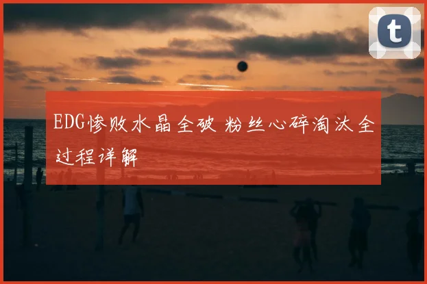 EDG惨败水晶全破 粉丝心碎淘汰全过程详解