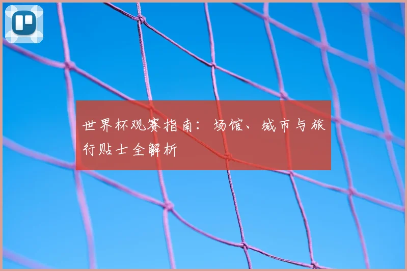 世界杯观赛指南：场馆、城市与旅行贴士全解析