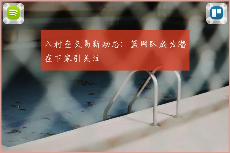 八村垒交易新动态：篮网队成为潜在下家引关注
