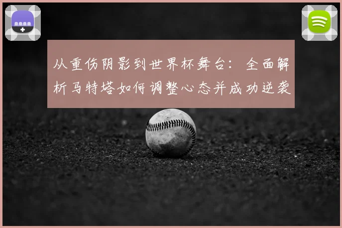 从重伤阴影到世界杯舞台：全面解析马特塔如何调整心态并成功逆袭入选国家队名单