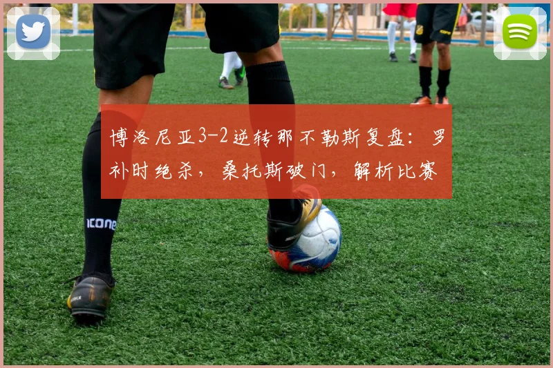 博洛尼亚3-2逆转那不勒斯复盘：罗补时绝杀，桑托斯破门，解析比赛关键点