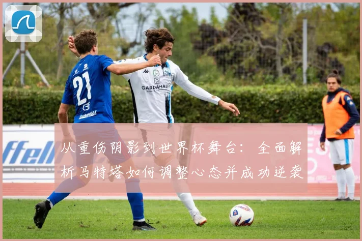 从重伤阴影到世界杯舞台：全面解析马特塔如何调整心态并成功逆袭入选国家队名单