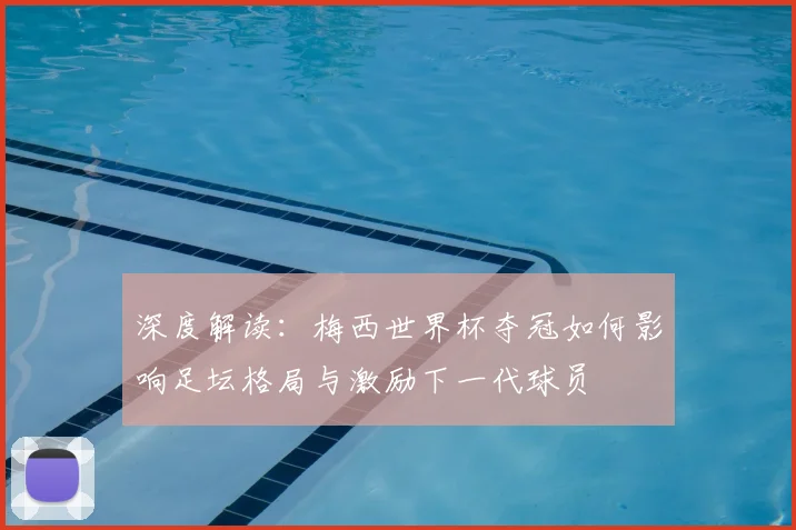 深度解读：梅西世界杯夺冠如何影响足坛格局与激励下一代球员