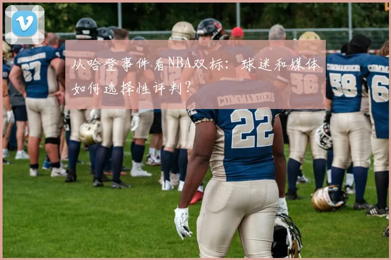 从哈登事件看NBA双标：球迷和媒体如何选择性评判？