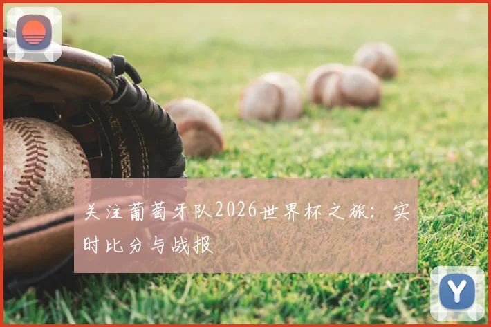 关注葡萄牙队2026世界杯之旅：实时比分与战报