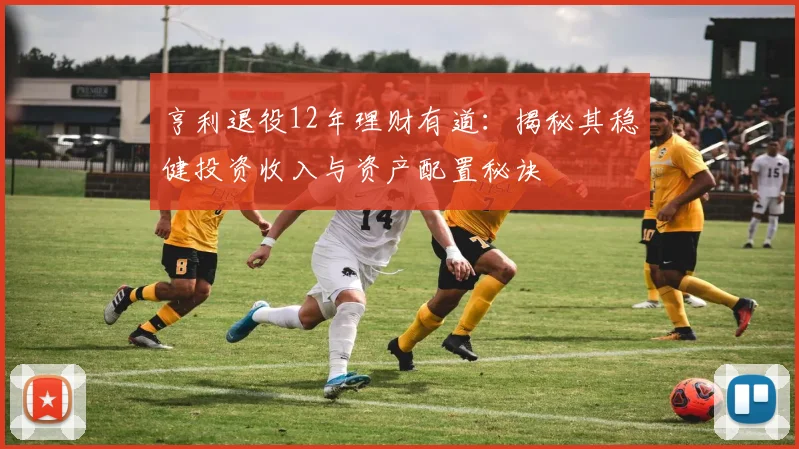 亨利退役12年理财有道：揭秘其稳健投资收入与资产配置秘诀