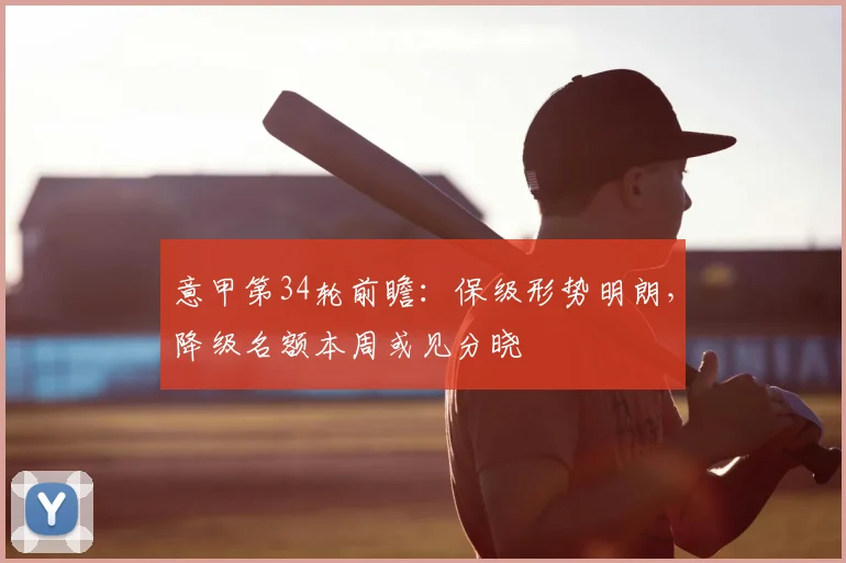 意甲第34轮前瞻：保级形势明朗，降级名额本周或见分晓