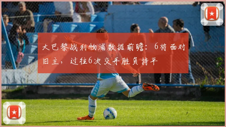 大巴黎战利物浦数据前瞻：6将面对旧主，过往6次交手胜负持平