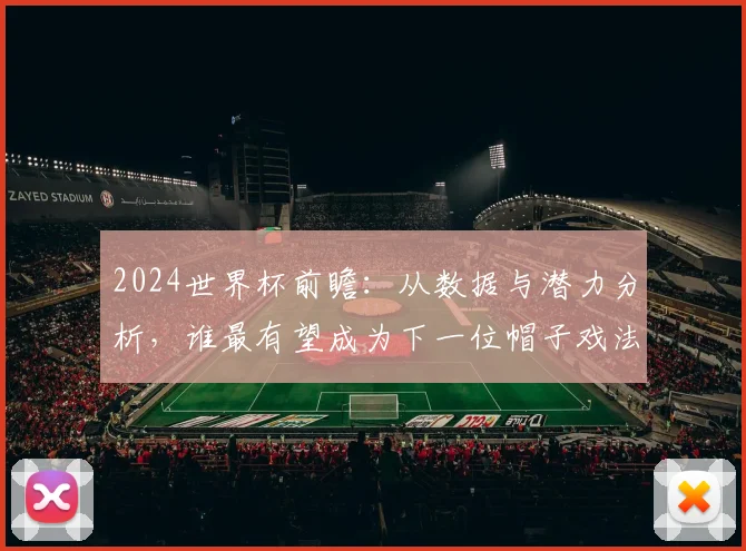 2024世界杯前瞻：从数据与潜力分析，谁最有望成为下一位帽子戏法英雄？