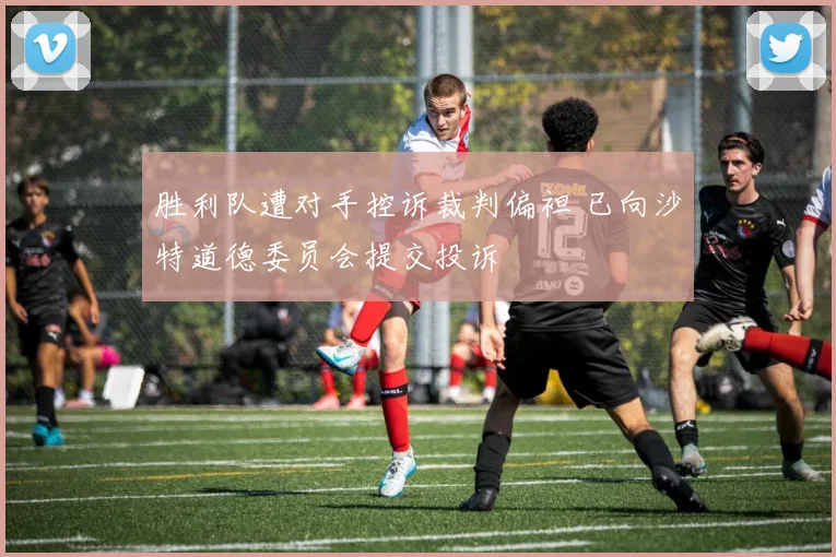 胜利队遭对手控诉裁判偏袒 已向沙特道德委员会提交投诉