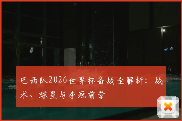 巴西队2026世界杯备战全解析：战术、球星与夺冠前景