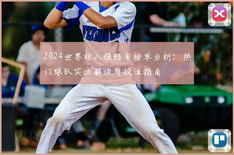 2024世界杯八强赔率榜单分析：热门球队实力解读与投注指南