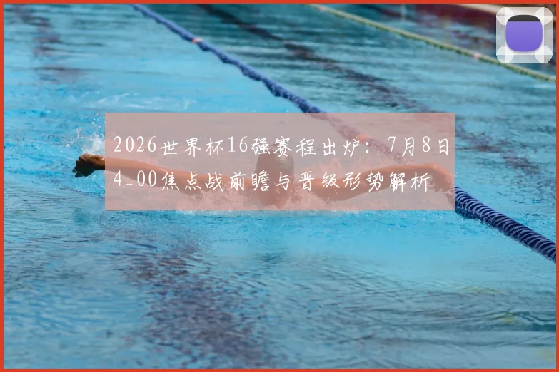 2026世界杯16强赛程出炉：7月8日4_00焦点战前瞻与晋级形势解析