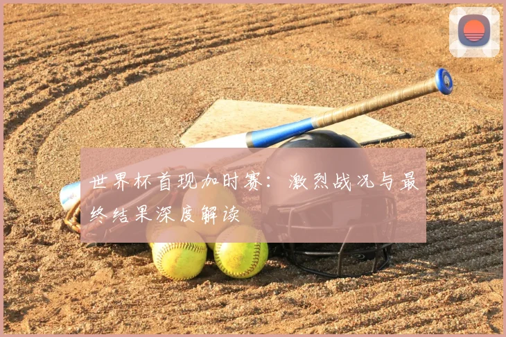 世界杯首现加时赛：激烈战况与最终结果深度解读